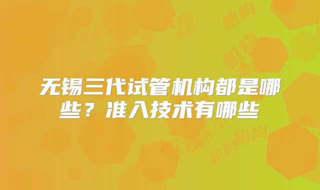 无锡三代试管机构都是哪些?准入技术有哪些