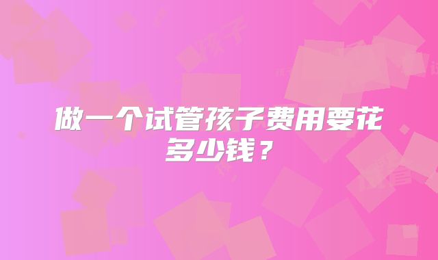 做一个试管孩子费用要花多少钱？