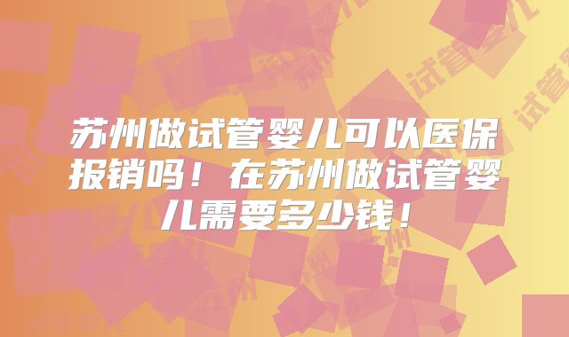 苏州做试管婴儿可以医保报销吗！在苏州做试管婴儿需要多少钱！