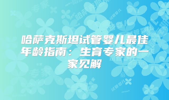 哈萨克斯坦试管婴儿最佳年龄指南：生育专家的一家见解