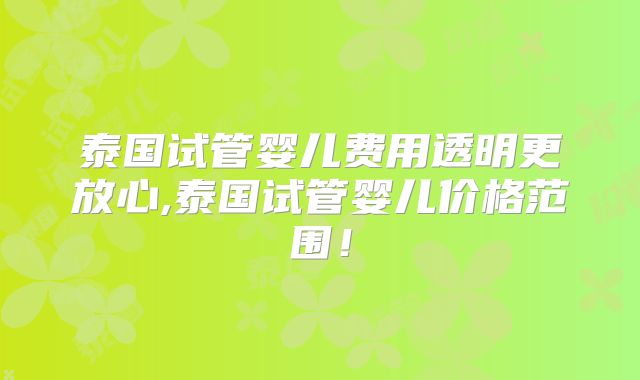 泰国试管婴儿费用透明更放心,泰国试管婴儿价格范围!