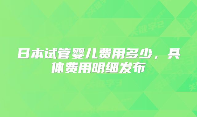 日本试管婴儿费用多少,具体费用明细发布