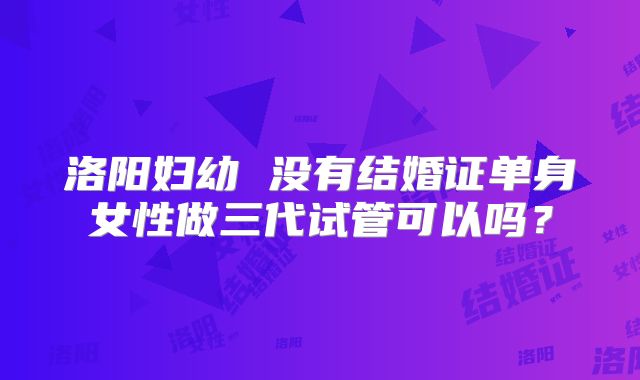 洛阳妇幼 没有结婚证单身女性做三代试管可以吗？