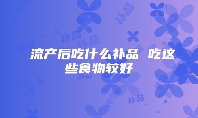 流产后吃什么补品 吃这些食物较好