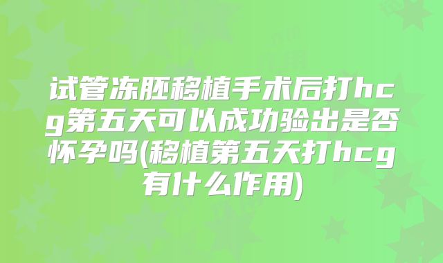试管冻胚移植手术后打hcg第五天可以成功验出是否怀孕吗(移植第五天打hcg有什么作用)
