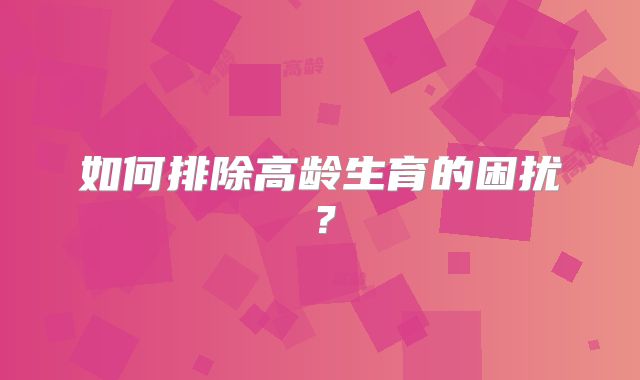 如何排除高龄生育的困扰？