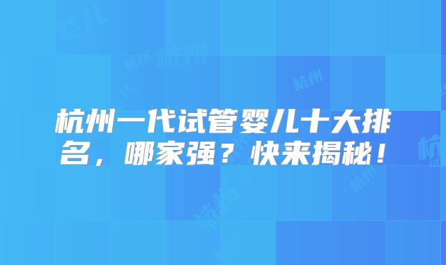 杭州一代试管婴儿十大排名，哪家强？快来揭秘！