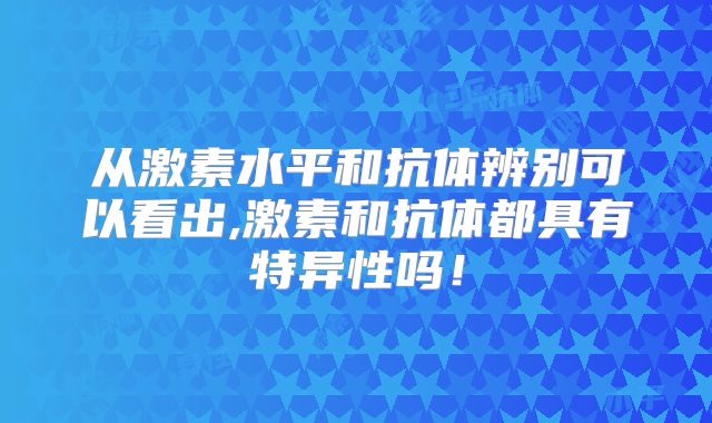 从激素水平和抗体辨别可以看出,激素和抗体都具有特异性吗！