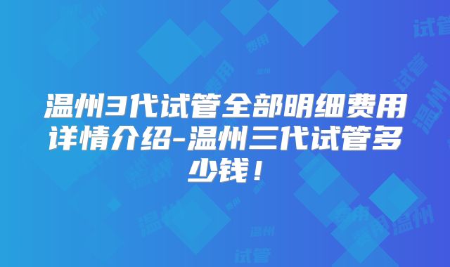 温州3代试管全部明细费用详情介绍-温州三代试管多少钱！