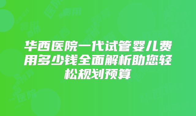 华西医院一代试管婴儿费用多少钱全面解析助您轻松规划预算