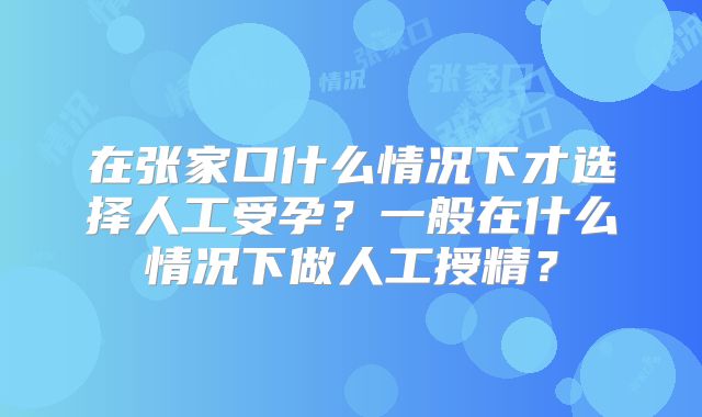 在张家口什么情况下才选择人工受孕?一般在什么情况下做人工授精?