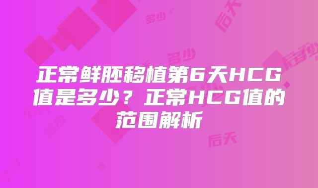 正常鲜胚移植第6天HCG值是多少？正常HCG值的范围解析