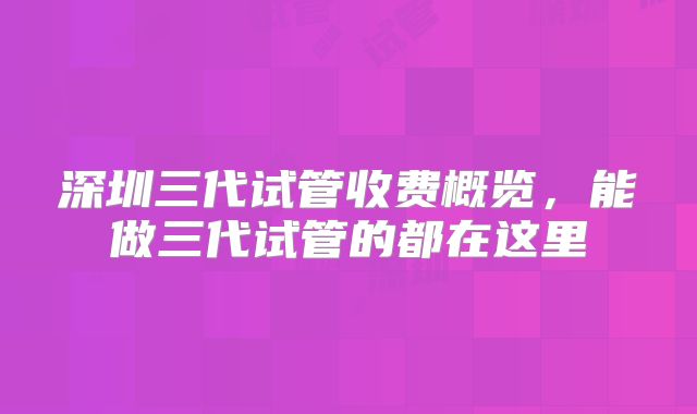 深圳三代试管收费概览，能做三代试管的都在这里
