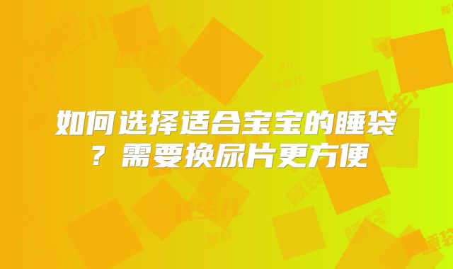 如何选择适合宝宝的睡袋?需要换尿片更方便