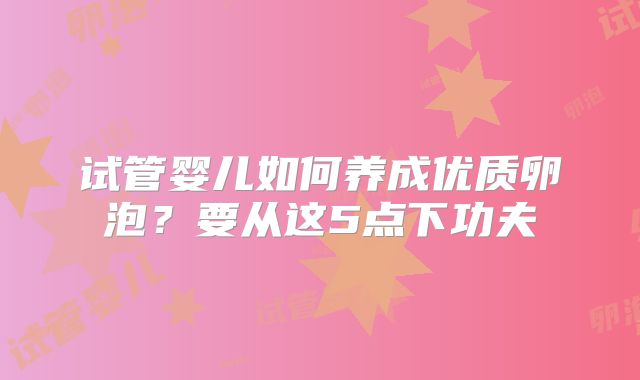 试管婴儿如何养成优质卵泡？要从这5点下功夫