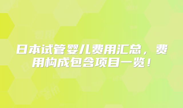 日本试管婴儿费用汇总,费用构成包含项目一览!