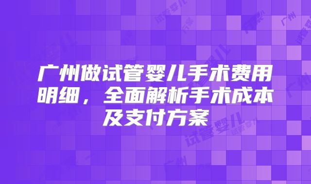 广州做试管婴儿手术费用明细,全面解析手术成本及支付方案