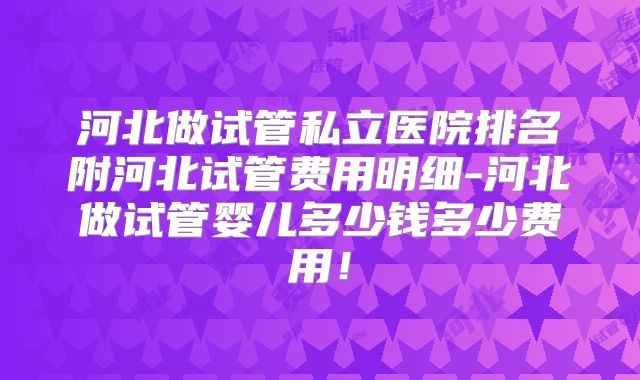 河北做试管私立医院排名附河北试管费用明细-河北做试管婴儿多少钱多少费用！