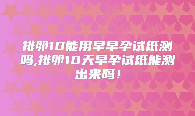 排卵10能用早早孕试纸测吗,排卵10天早孕试纸能测出来吗！