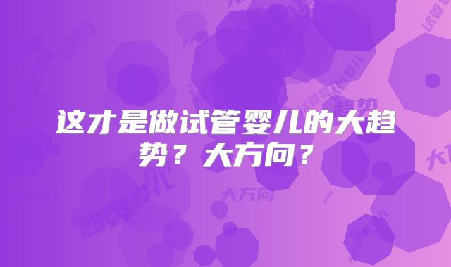 这才是做试管婴儿的大趋势?大方向?