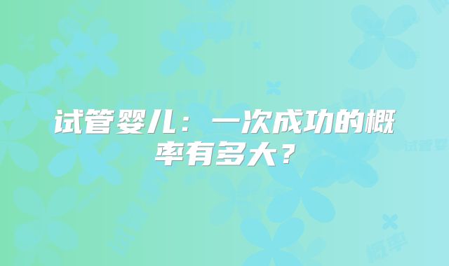 试管婴儿:一次成功的概率有多大?