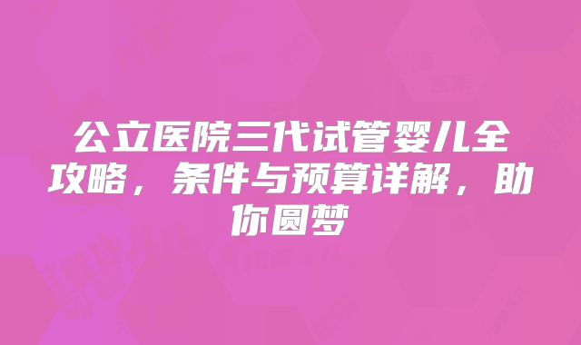 公立医院三代试管婴儿全攻略，条件与预算详解，助你圆梦