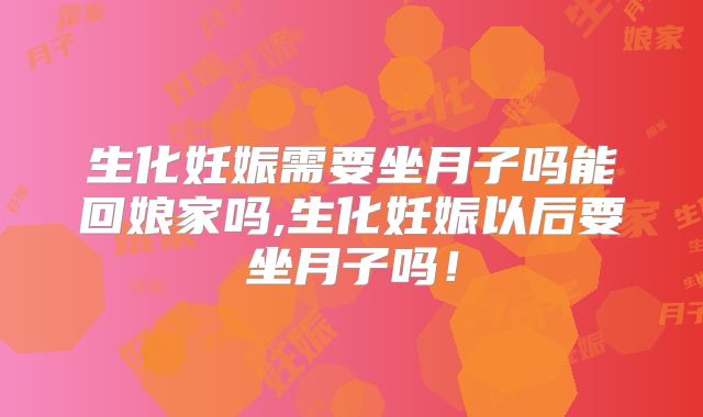 生化妊娠需要坐月子吗能回娘家吗,生化妊娠以后要坐月子吗!