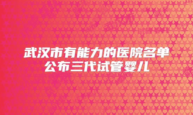 武汉市有能力的医院名单公布三代试管婴儿