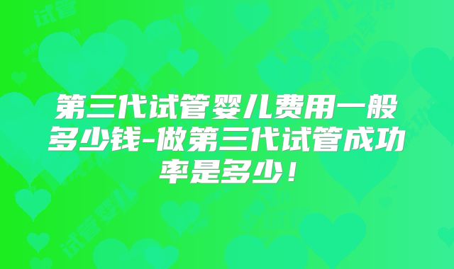 第三代试管婴儿费用一般多少钱-做第三代试管成功率是多少！