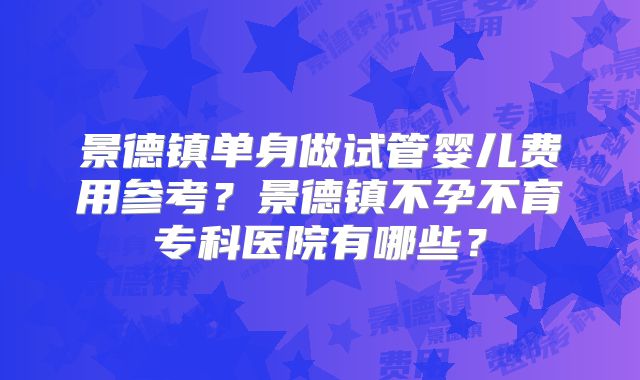 景德镇单身做试管婴儿费用参考？景德镇不孕不育专科医院有哪些？