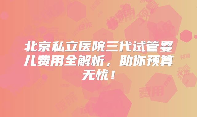北京私立医院三代试管婴儿费用全解析，助你预算无忧！