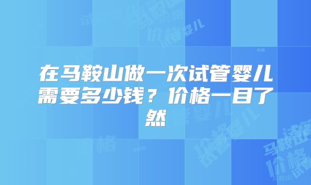 在马鞍山做一次试管婴儿需要多少钱?价格一目了然