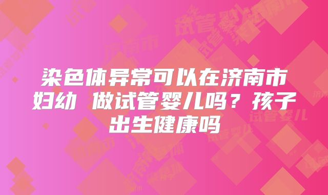 染色体异常可以在济南市妇幼 做试管婴儿吗？孩子出生健康吗