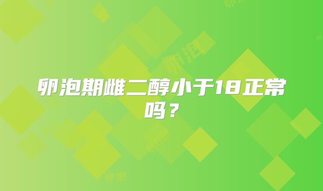 卵泡期雌二醇小于18正常吗？