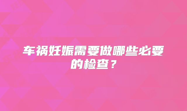 车祸妊娠需要做哪些必要的检查？