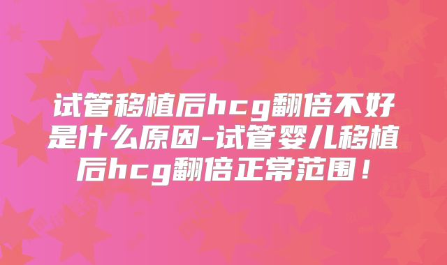 试管移植后hcg翻倍不好是什么原因-试管婴儿移植后hcg翻倍正常范围!