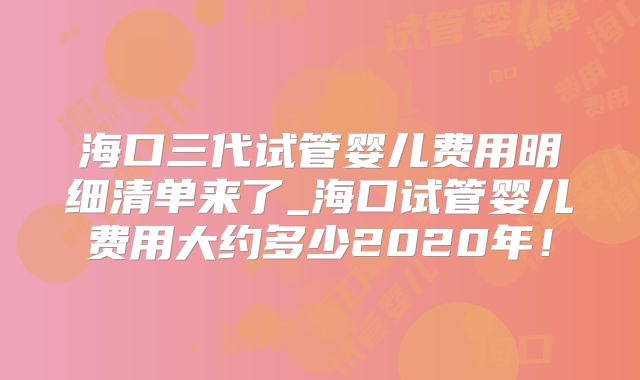 海口三代试管婴儿费用明细清单来了_海口试管婴儿费用大约多少2020年!