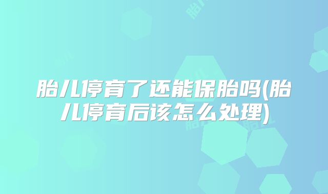 胎儿停育了还能保胎吗(胎儿停育后该怎么处理)