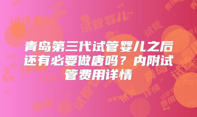 青岛第三代试管婴儿之后还有必要做唐吗?内附试管费用详情