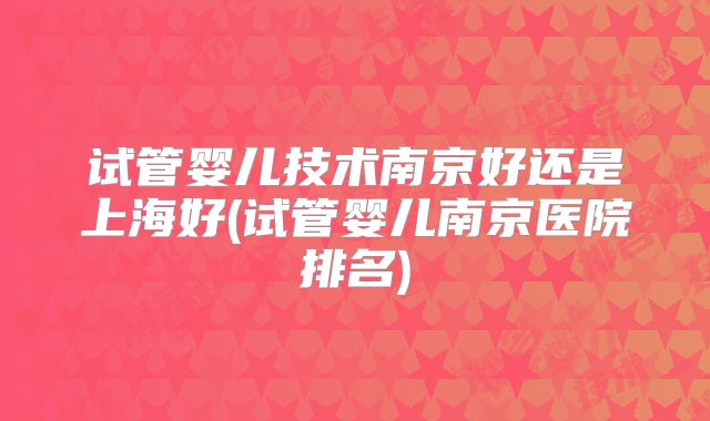 试管婴儿技术南京好还是上海好(试管婴儿南京医院排名)