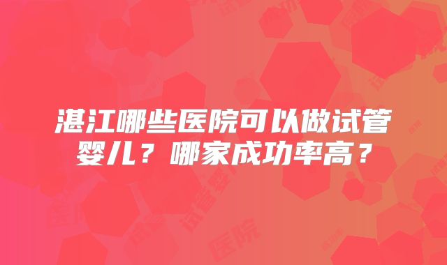 湛江哪些医院可以做试管婴儿?哪家成功率高?