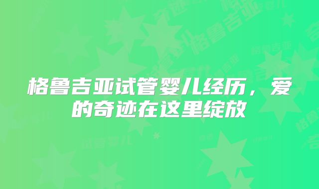 格鲁吉亚试管婴儿经历，爱的奇迹在这里绽放