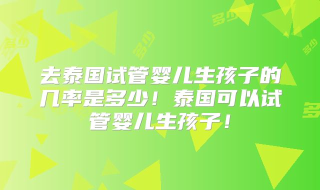 去泰国试管婴儿生孩子的几率是多少！泰国可以试管婴儿生孩子！
