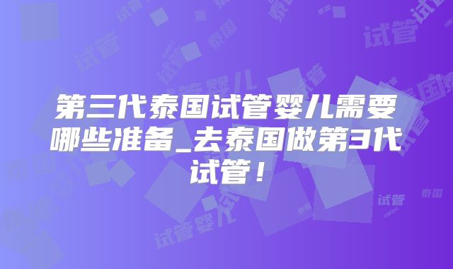 第三代泰国试管婴儿需要哪些准备_去泰国做第3代试管！