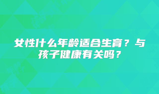 女性什么年龄适合生育？与孩子健康有关吗？