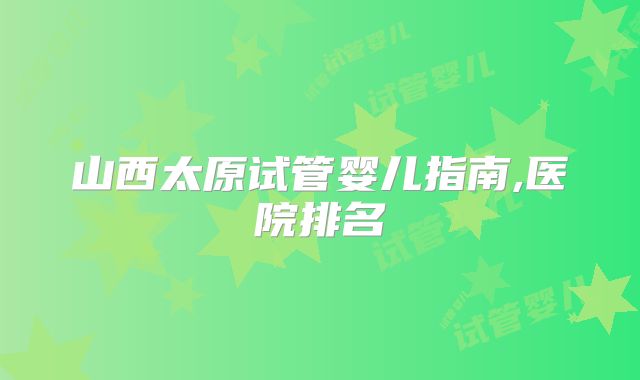 山西太原试管婴儿指南,医院排名