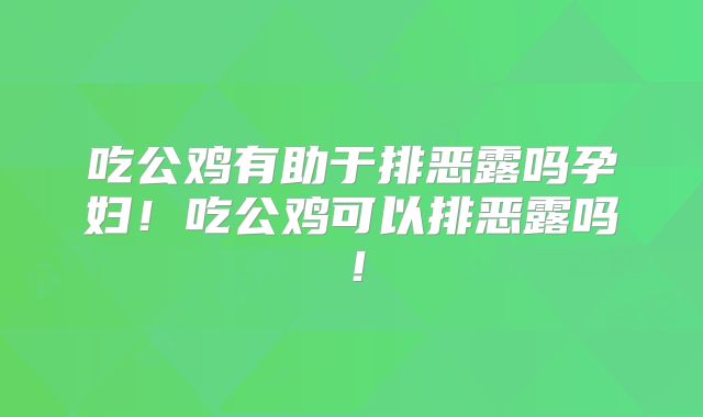吃公鸡有助于排恶露吗孕妇！吃公鸡可以排恶露吗！