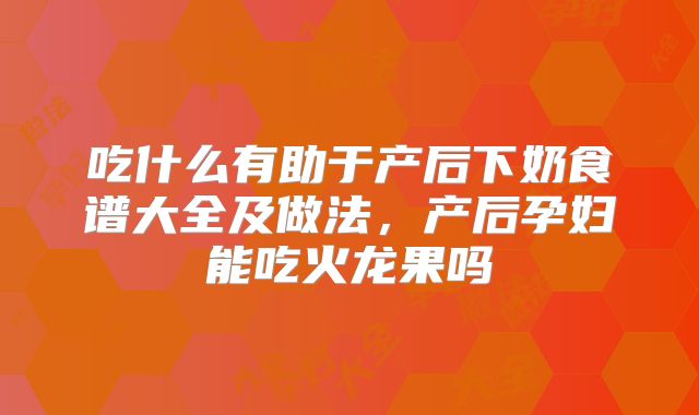 吃什么有助于产后下奶食谱大全及做法，产后孕妇能吃火龙果吗