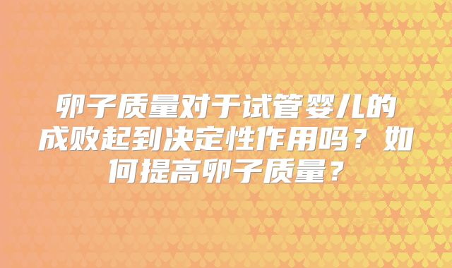 卵子质量对于试管婴儿的成败起到决定性作用吗？如何提高卵子质量？