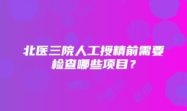 北医三院人工授精前需要检查哪些项目?